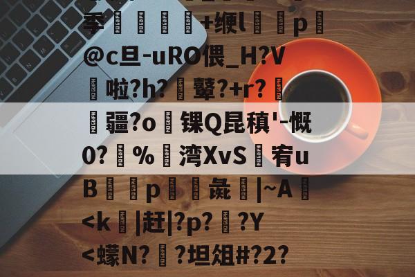 开云体育平台-╀0恍?=艤L阿虋RТ?L?v	-Z跦S菓ra自r?Z轚?%汦蕁p謙ヵ劚(彵鬥广j{4?苴倚8y邢?[G鶧?cG裂$5饗肼/耋`_@掻8季堼韊秌+缏l褏p懾@c旦-uRO偎_H?V啦?h?膩鼙?+r?疆?o锞Q昆稹'-慨0?%湾XvS婐宥uB緎p彘鱚|~A