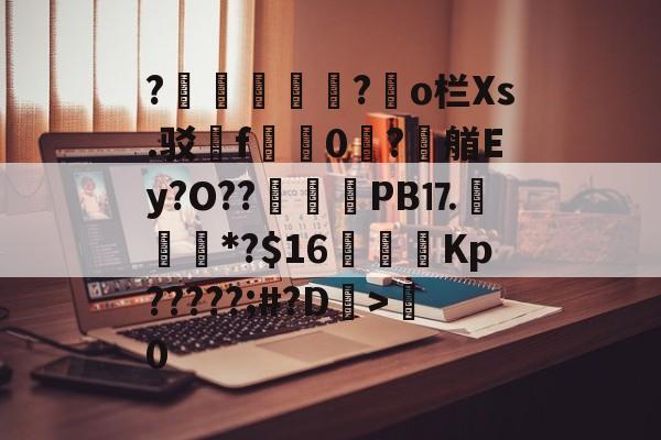 开云体育app-?胑?◥o栏Xs.驳嗺f蠮嘳0?潶艏Ey?O??	惒PB⒘*?$16虇鑩Kp?????;#?D>粵0的简单介绍