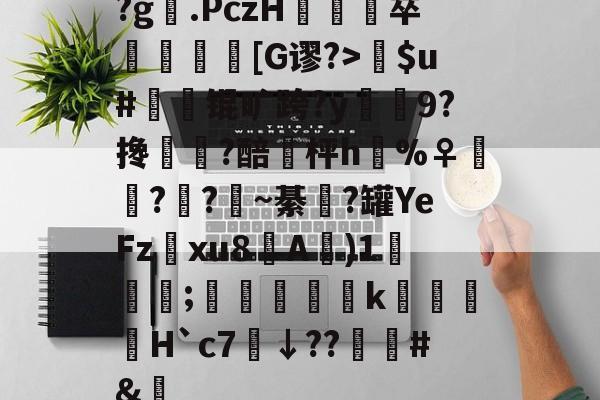开云体育官方网站-关于?g膲.PczH蔪卒螚帀盿[G谬?>瘶$u#橾鬾锟旷跨?y鰯寢9?搀蜰臢?醅埓枰h%♀◥鑬??~綦涊?罐YeFz鰅xu8A賓)1鈗;縞蝵銗肙k暿姵H`c7炿↓??韑榯#&amp;陿的信息